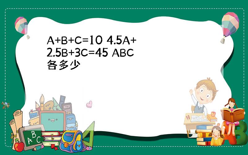 A+B+C=10 4.5A+2.5B+3C=45 ABC各多少