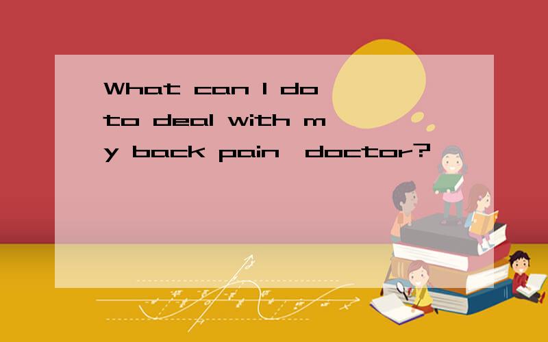 What can I do to deal with my back pain,doctor?