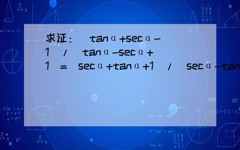 求证：（tanα+secα-1）/(tanα-secα+1)=(secα+tanα+1）/(secα-tanα+1）