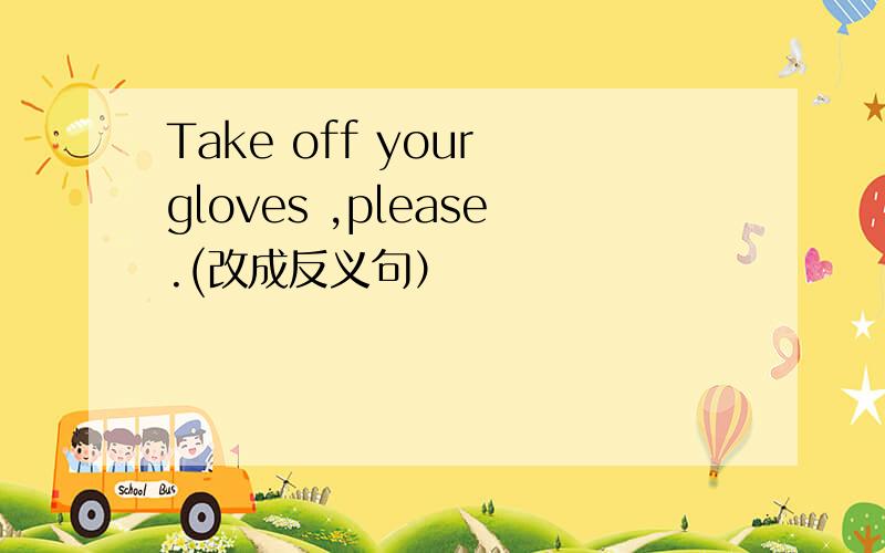 Take off your gloves ,please.(改成反义句）