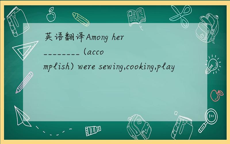 英语翻译Among her ________ (accomplish) were sewing,cooking,play