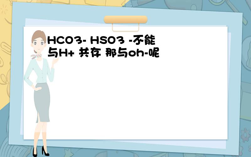 HCO3- HSO3 -不能与H+ 共存 那与oh-呢