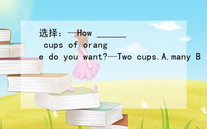 选择：—How ______ cups of orange do you want?—Two cups.A.many B