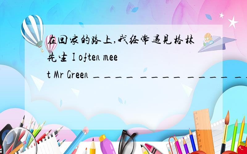 在回家的路上,我经常遇见格林先生 I often meet Mr Green ____ ____ ____ ____