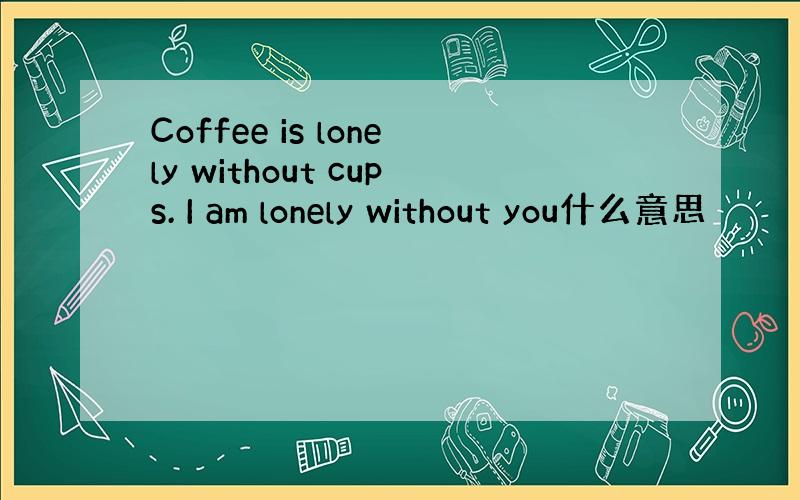 Coffee is lonely without cups. I am lonely without you什么意思
