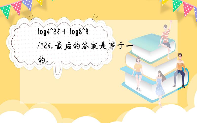 log4^25+log8^8/125,最后的答案是等于一的,