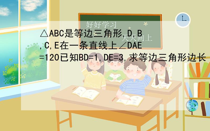 △ABC是等边三角形,D,B,C,E在一条直线上∠DAE=120已知BD=1,DE=3,求等边三角形边长