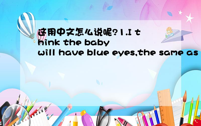 这用中文怎么说呢?1.I think the baby will have blue eyes,the same as