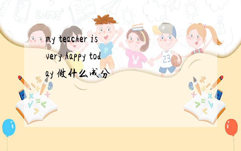 my teacher is very happy today 做什么成分