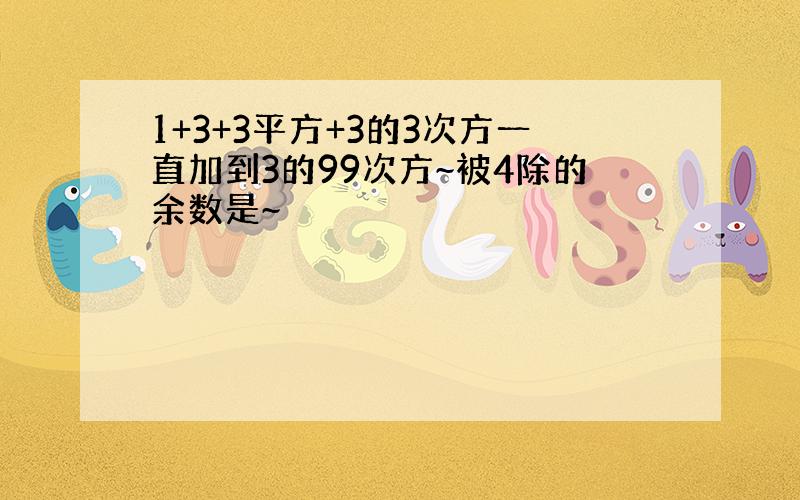 1+3+3平方+3的3次方一直加到3的99次方~被4除的余数是~