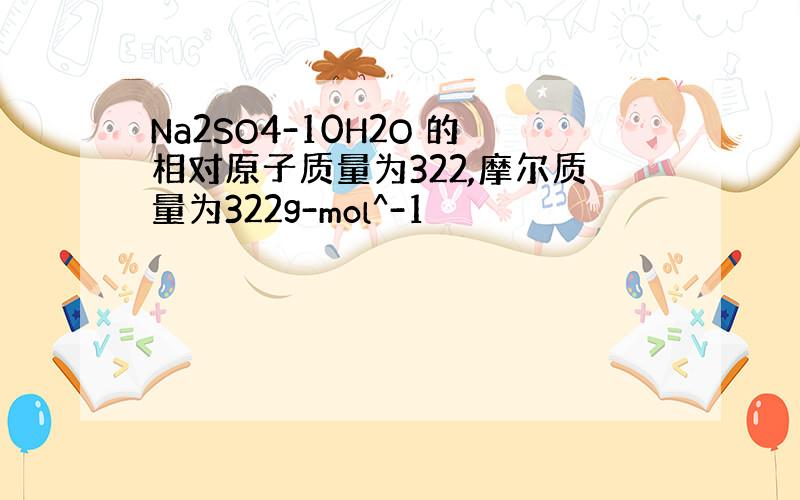 Na2SO4-10H2O 的相对原子质量为322,摩尔质量为322g-mol^-1