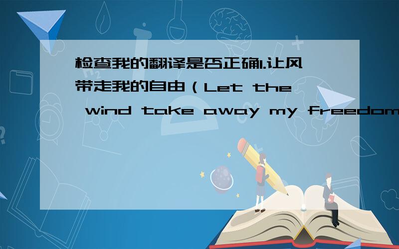 检查我的翻译是否正确1.让风带走我的自由（Let the wind take away my freedom）2.那些被