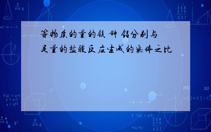 等物质的量的镁 锌 铝分别与足量的盐酸反应生成的气体之比