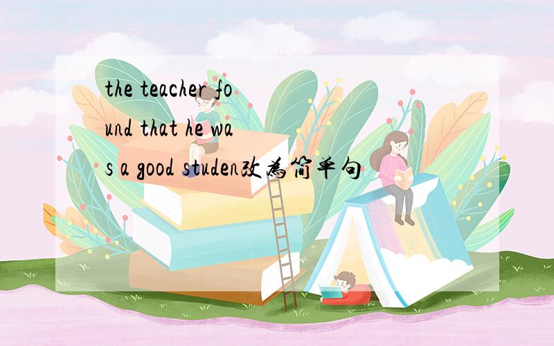 the teacher found that he was a good studen改为简单句