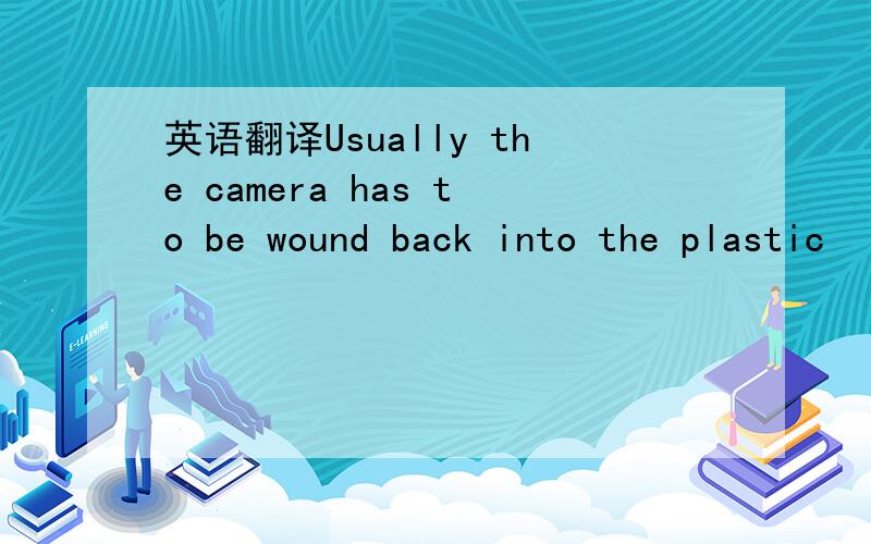 英语翻译Usually the camera has to be wound back into the plastic
