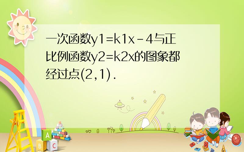 一次函数y1=k1x－4与正比例函数y2=k2x的图象都经过点(2,1)．