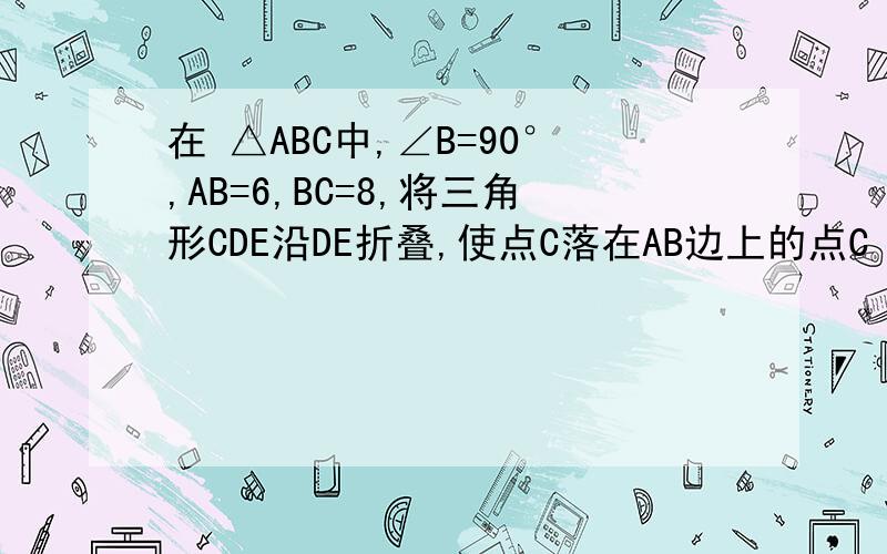 在 △ABC中,∠B=90°,AB=6,BC=8,将三角形CDE沿DE折叠,使点C落在AB边上的点C‘处,并且C‘D∥B