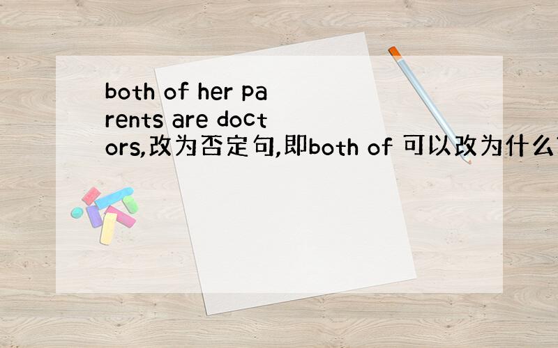 both of her parents are doctors,改为否定句,即both of 可以改为什么?两个空,其它