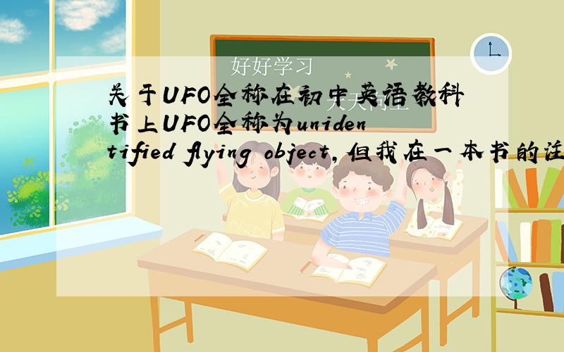 关于UFO全称在初中英语教科书上UFO全称为unidentified flying object,但我在一本书的注释上看