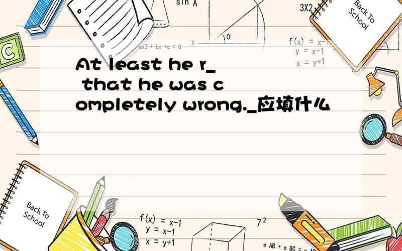 At least he r_ that he was completely wrong._应填什么