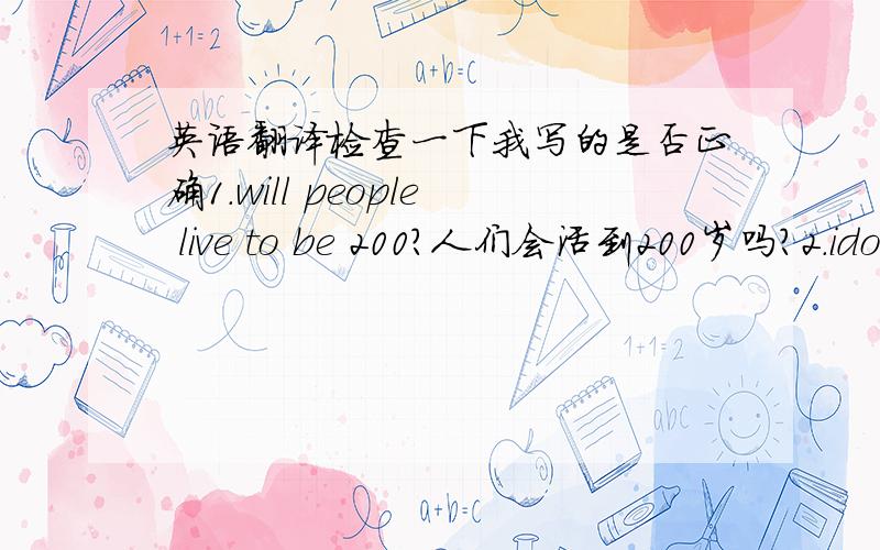 英语翻译检查一下我写的是否正确1.will people live to be 200?人们会活到200岁吗?2.ido