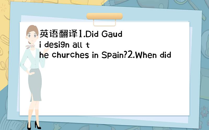 英语翻译1.Did Gaudi design all the churches in Spain?2.When did