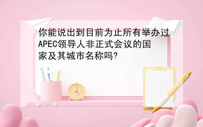 你能说出到目前为止所有举办过APEC领导人非正式会议的国家及其城市名称吗?
