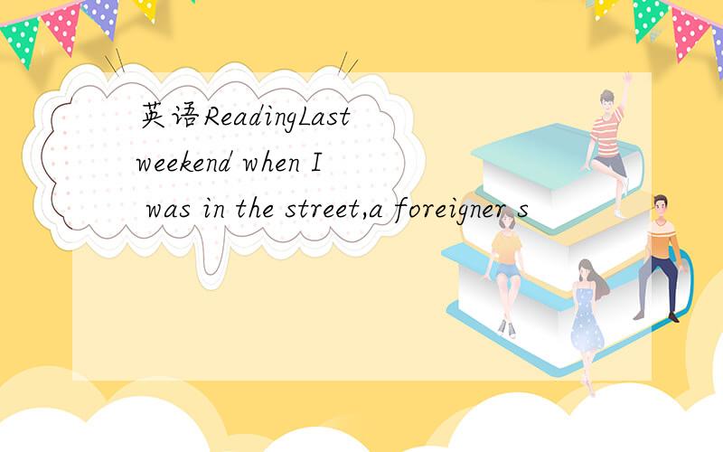 英语ReadingLast weekend when I was in the street,a foreigner s