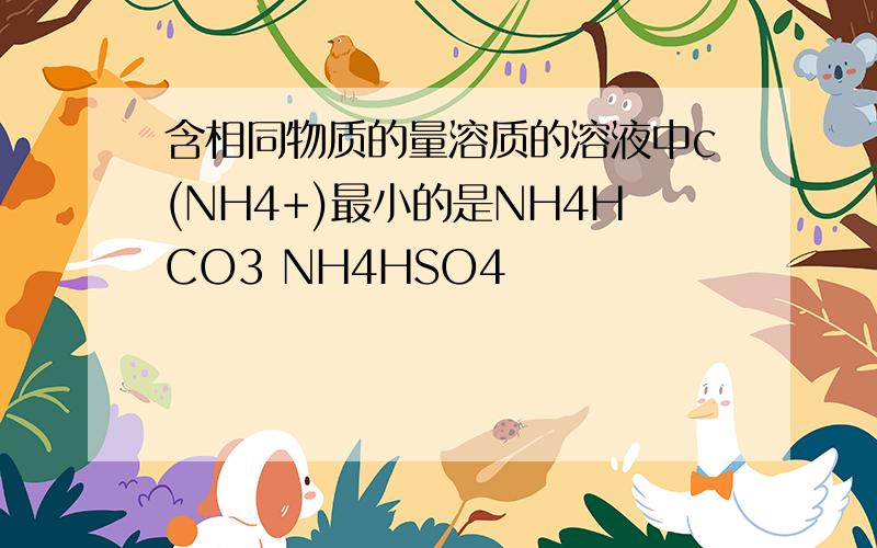 含相同物质的量溶质的溶液中c(NH4+)最小的是NH4HCO3 NH4HSO4