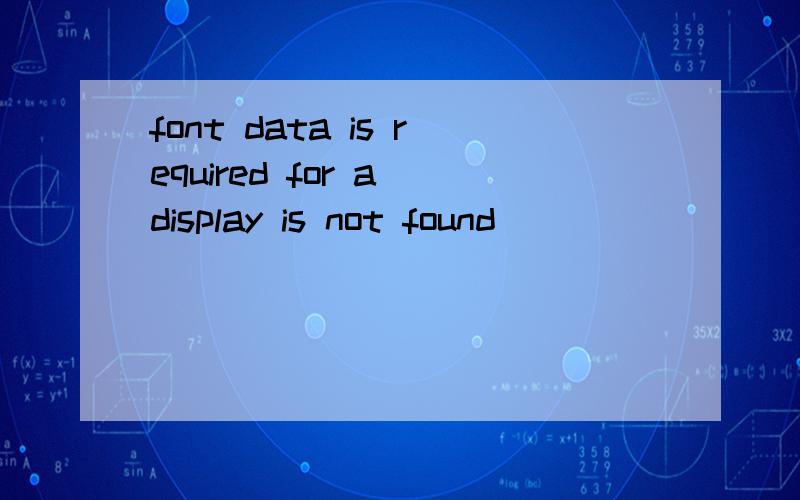 font data is required for a display is not found