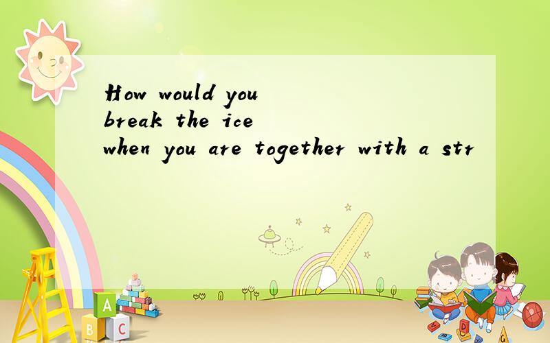 How would you break the ice when you are together with a str