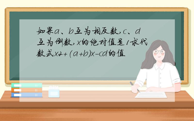 如果a、b互为相反数,c、d互为倒数,x的绝对值是1求代数式x2+(a+b)x-cd的值