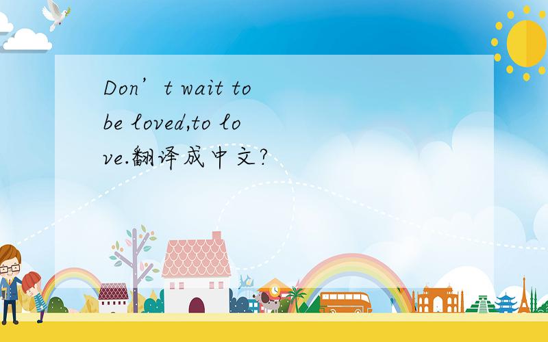 Don’t wait to be loved,to love.翻译成中文?