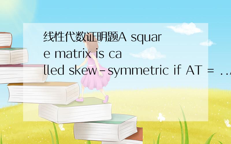 线性代数证明题A square matrix is called skew-symmetric if AT = ..A.