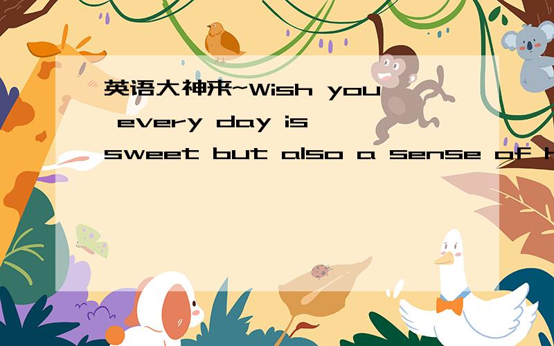 英语大神来~Wish you every day is sweet but also a sense of happin