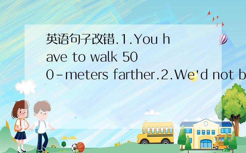 英语句子改错.1.You have to walk 500-meters farther.2.We'd not bett
