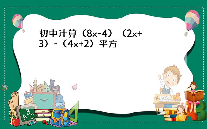 初中计算（8x-4）（2x+3）-（4x+2）平方