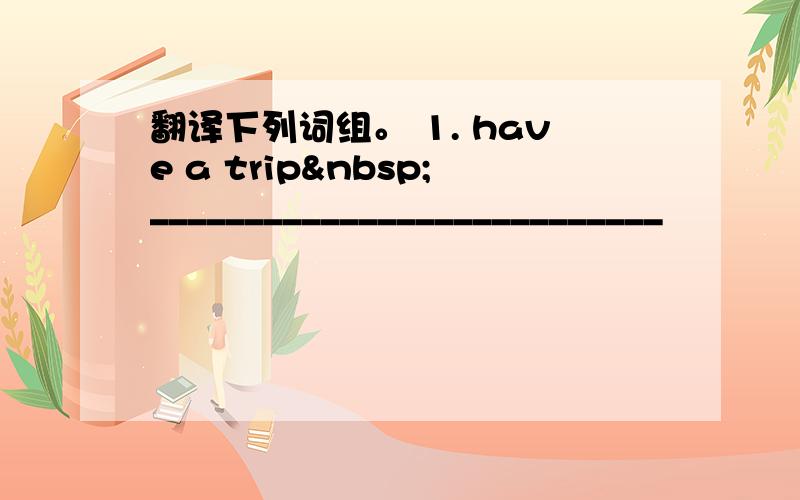 翻译下列词组。 1. have a trip ___________________________