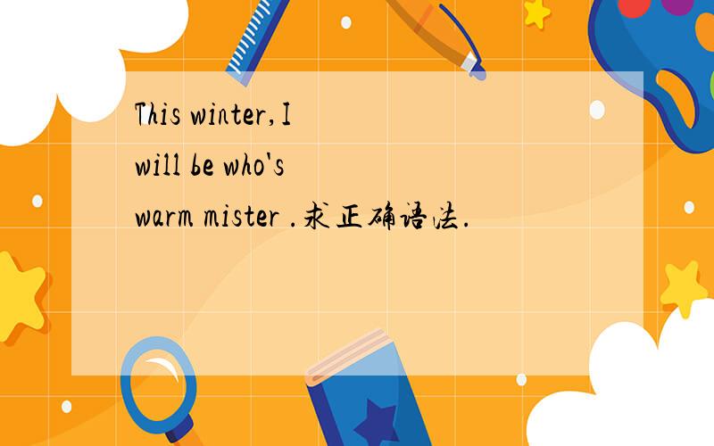 This winter,I will be who's warm mister .求正确语法.