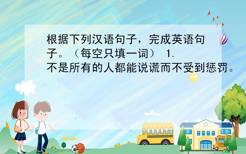 根据下列汉语句子，完成英语句子。（每空只填一词） 1. 不是所有的人都能说谎而不受到惩罚。