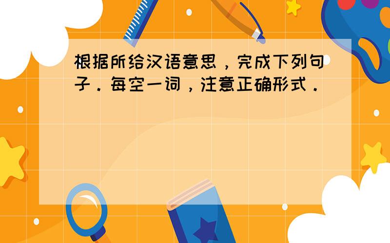 根据所给汉语意思，完成下列句子。每空一词，注意正确形式。