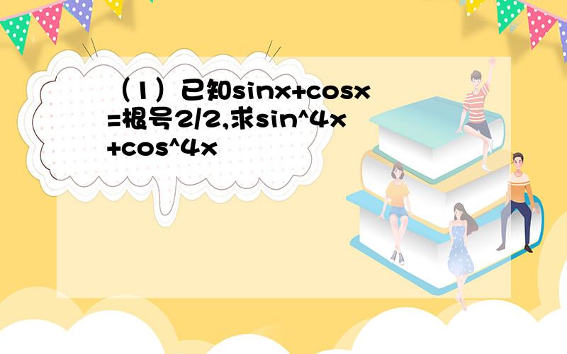 （1）已知sinx+cosx=根号2/2,求sin^4x+cos^4x
