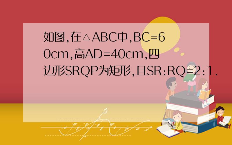 如图,在△ABC中,BC=60cm,高AD=40cm,四边形SRQP为矩形,且SR:RQ=2:1.