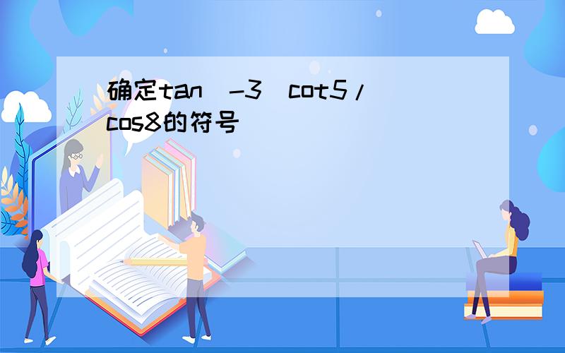 确定tan（-3）cot5/cos8的符号