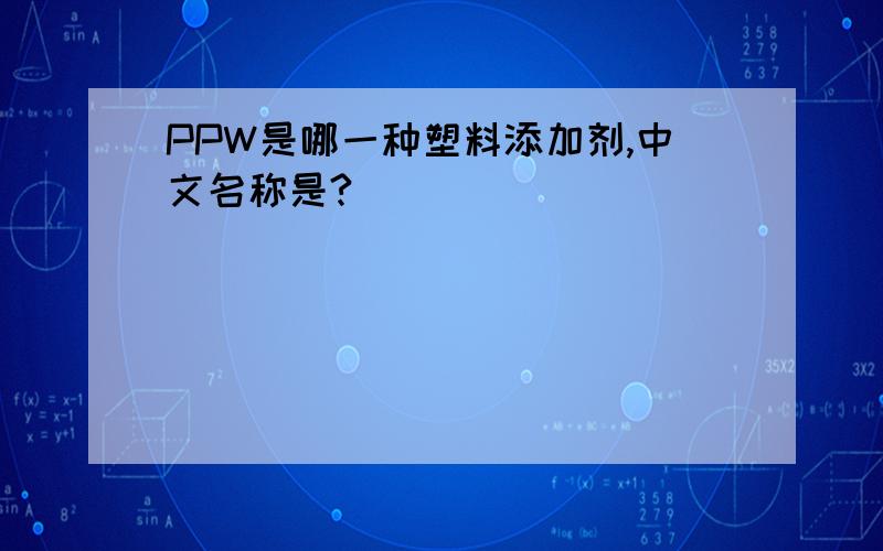PPW是哪一种塑料添加剂,中文名称是?