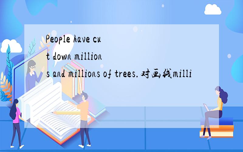 People have cut down millions and millions of trees.对画线milli