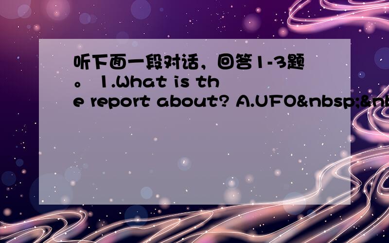 听下面一段对话，回答1-3题。 1.What is the report about? A.UFO  