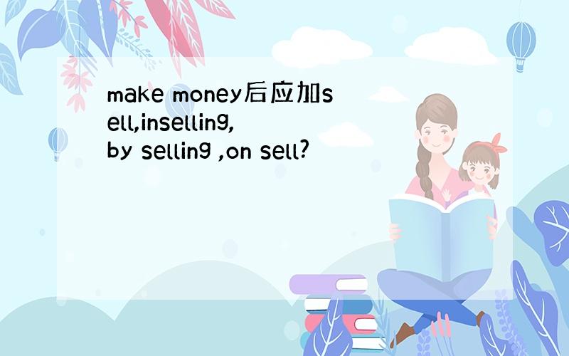 make money后应加sell,inselling,by selling ,on sell?