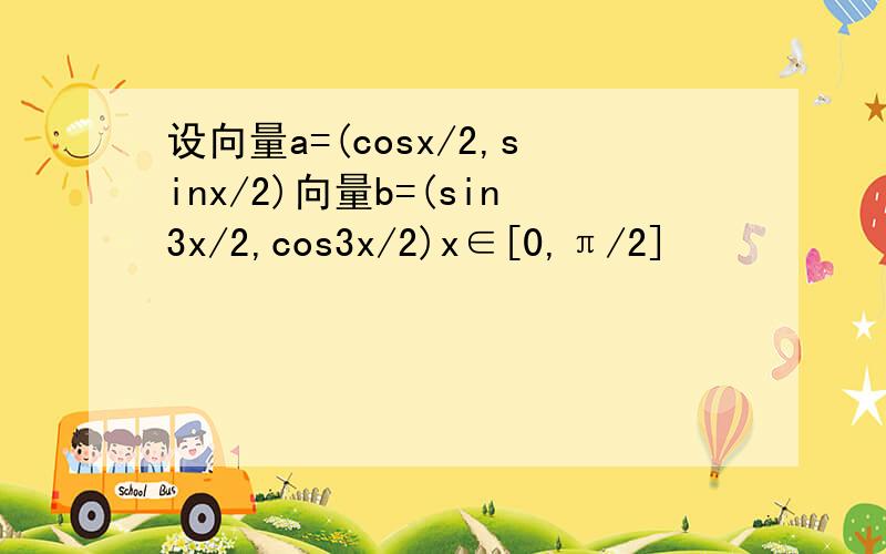 设向量a=(cosx/2,sinx/2)向量b=(sin3x/2,cos3x/2)x∈[0,π/2]
