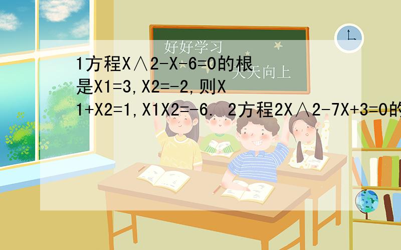 1方程X∧2-X-6=0的根是X1=3,X2=-2,则X1+X2=1,X1X2=-6. 2方程2X∧2-7X+3=0的根